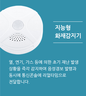 지능형 화재감지기 - 열, 연기, 가스 등에 의한 초기 재난 발생 상황을 즉각 감지하여 음성경보 발령과 동시에 통신콘솔에 리얼타임으로 전달합니다.