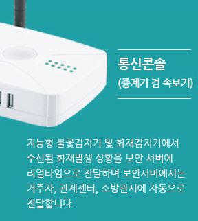 통신콘솔 (중계기 겸 속보기) - 지능형 불꽃감지기 및 화재감지기에서 수신된 화재발생 상황을 보안 서버에 리얼타임으로 전달하며 보안서버에서는 거주자, 관재센터, 소방센터에 자동으로 전달합니다.